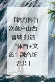 林丹杯首次落户山西晋城 打造“体育+文旅”融合新名片